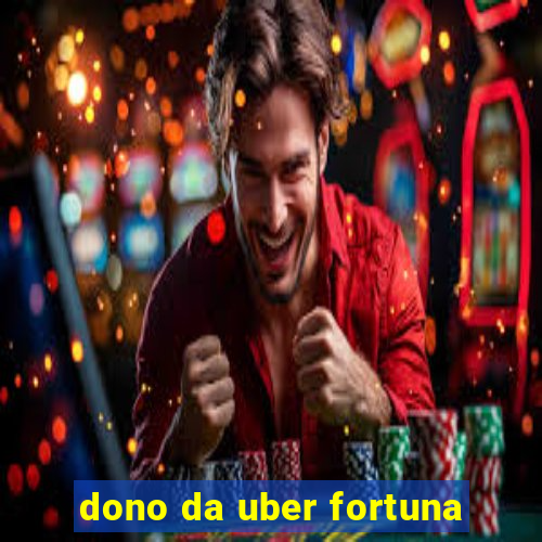 dono da uber fortuna